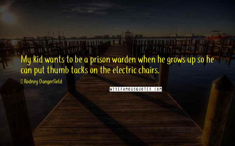 Rodney Dangerfield Quotes: My kid wants to be a prison warden when he grows up so he can put thumb tacks on the electric chairs.