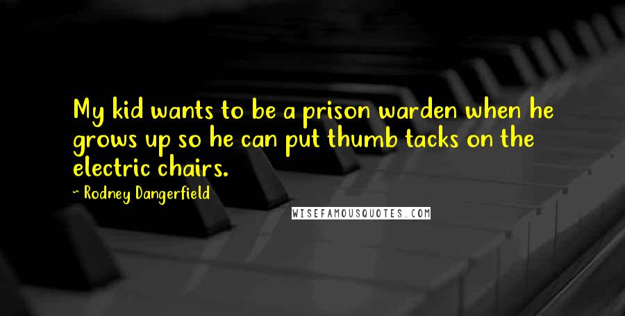 Rodney Dangerfield Quotes: My kid wants to be a prison warden when he grows up so he can put thumb tacks on the electric chairs.