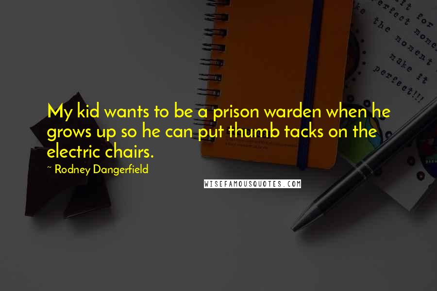 Rodney Dangerfield Quotes: My kid wants to be a prison warden when he grows up so he can put thumb tacks on the electric chairs.