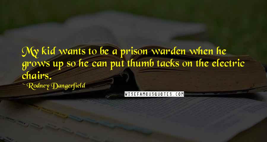 Rodney Dangerfield Quotes: My kid wants to be a prison warden when he grows up so he can put thumb tacks on the electric chairs.