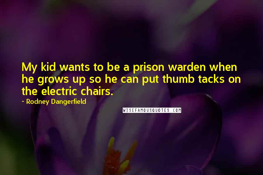 Rodney Dangerfield Quotes: My kid wants to be a prison warden when he grows up so he can put thumb tacks on the electric chairs.