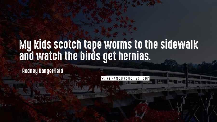 Rodney Dangerfield Quotes: My kids scotch tape worms to the sidewalk and watch the birds get hernias.