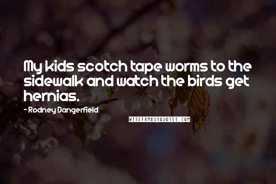 Rodney Dangerfield Quotes: My kids scotch tape worms to the sidewalk and watch the birds get hernias.