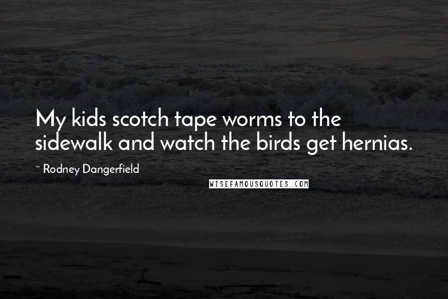 Rodney Dangerfield Quotes: My kids scotch tape worms to the sidewalk and watch the birds get hernias.