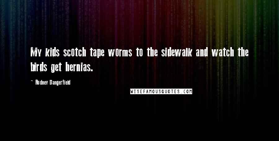 Rodney Dangerfield Quotes: My kids scotch tape worms to the sidewalk and watch the birds get hernias.