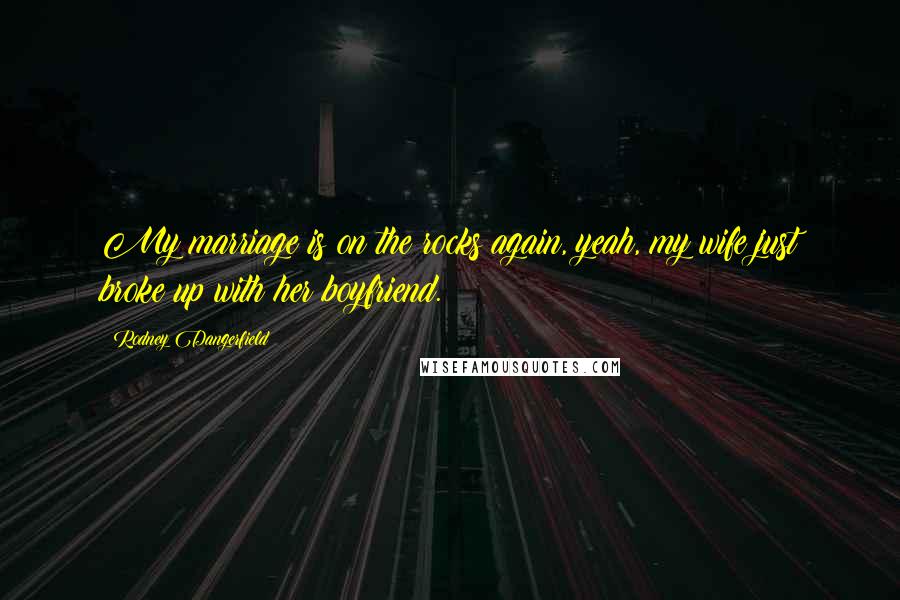 Rodney Dangerfield Quotes: My marriage is on the rocks again, yeah, my wife just broke up with her boyfriend.
