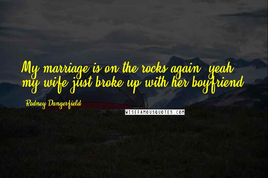 Rodney Dangerfield Quotes: My marriage is on the rocks again, yeah, my wife just broke up with her boyfriend.