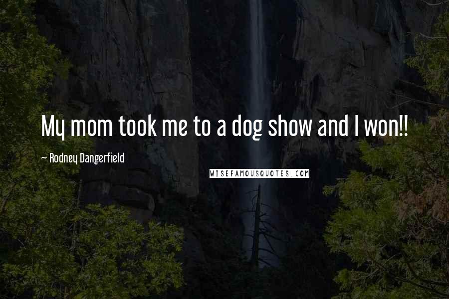 Rodney Dangerfield Quotes: My mom took me to a dog show and I won!!