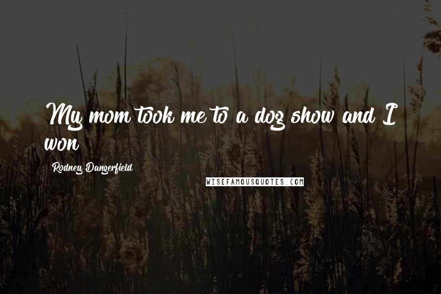 Rodney Dangerfield Quotes: My mom took me to a dog show and I won!!