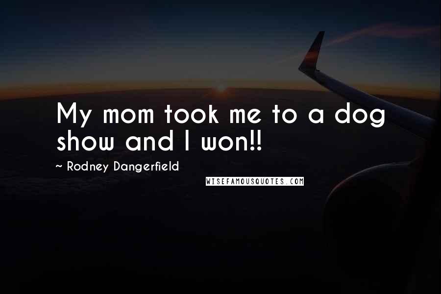 Rodney Dangerfield Quotes: My mom took me to a dog show and I won!!