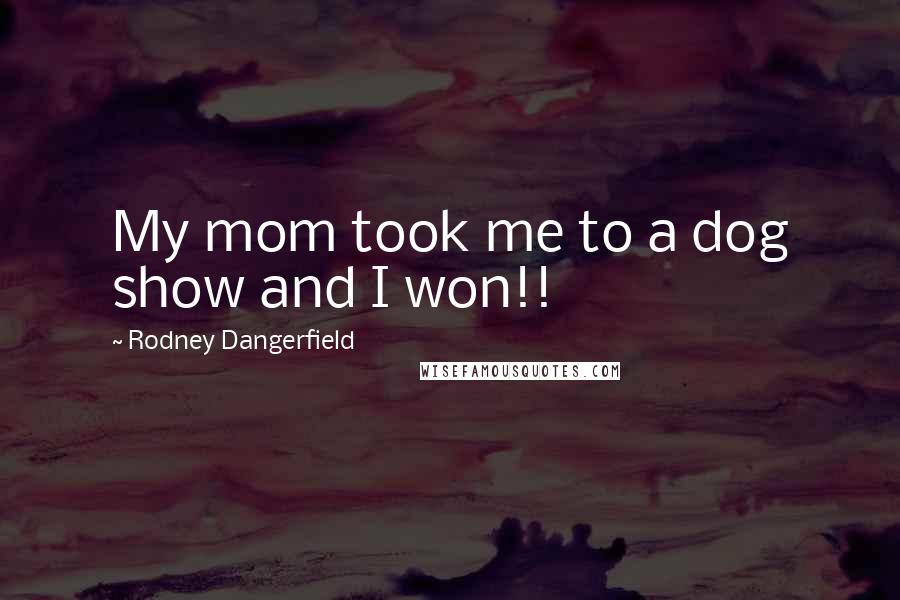 Rodney Dangerfield Quotes: My mom took me to a dog show and I won!!