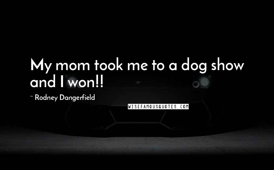 Rodney Dangerfield Quotes: My mom took me to a dog show and I won!!