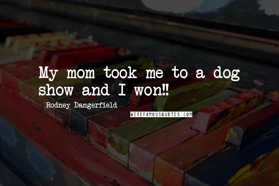 Rodney Dangerfield Quotes: My mom took me to a dog show and I won!!