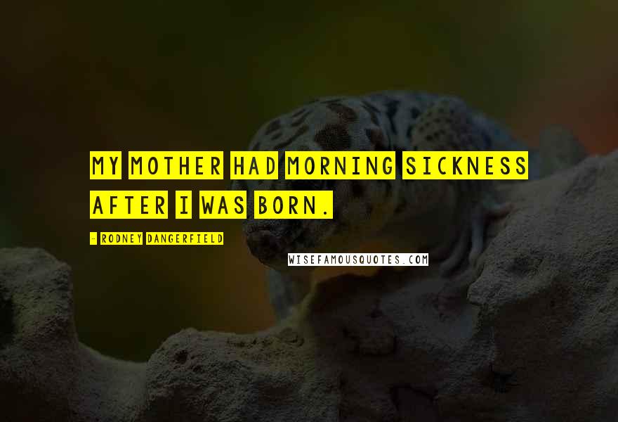 Rodney Dangerfield Quotes: My mother had morning sickness after I was born.