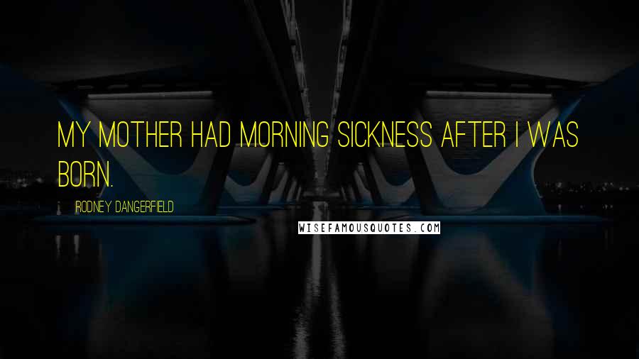 Rodney Dangerfield Quotes: My mother had morning sickness after I was born.