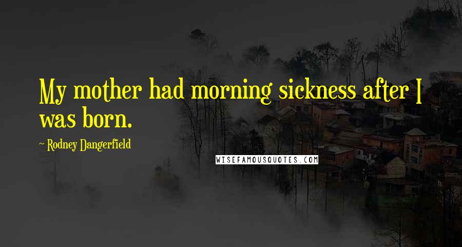 Rodney Dangerfield Quotes: My mother had morning sickness after I was born.