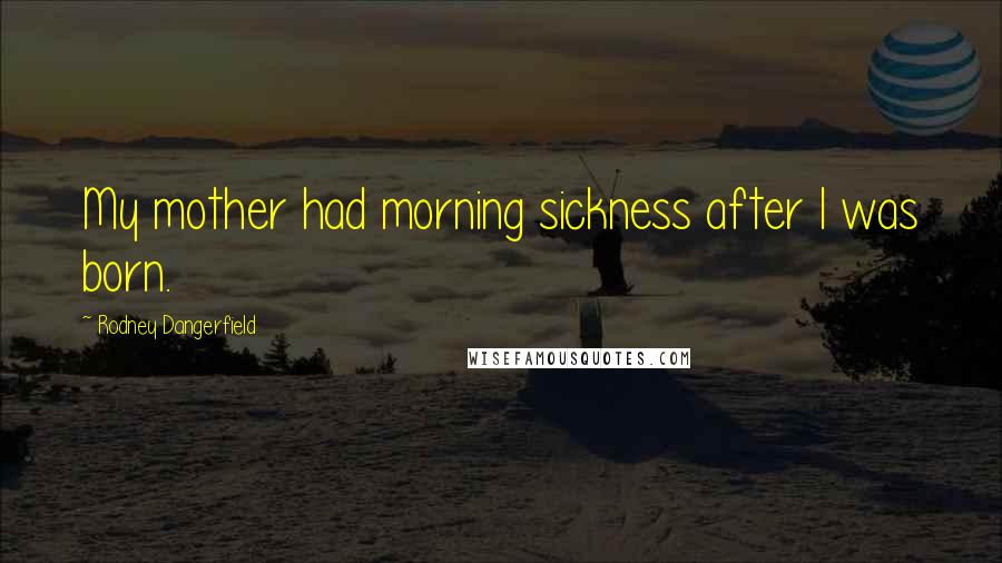 Rodney Dangerfield Quotes: My mother had morning sickness after I was born.
