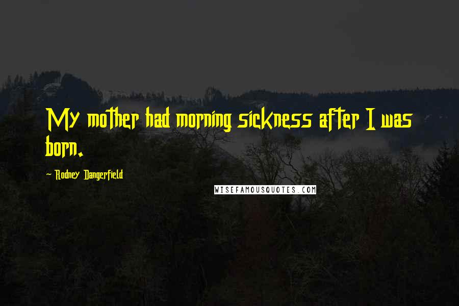 Rodney Dangerfield Quotes: My mother had morning sickness after I was born.