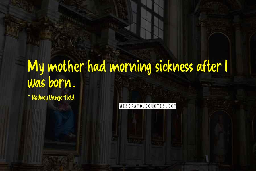 Rodney Dangerfield Quotes: My mother had morning sickness after I was born.