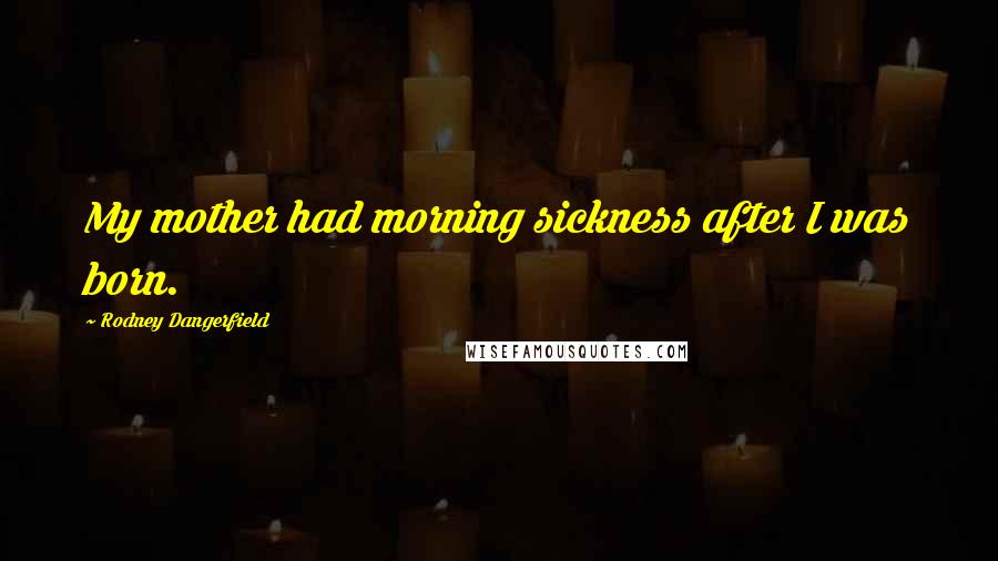 Rodney Dangerfield Quotes: My mother had morning sickness after I was born.