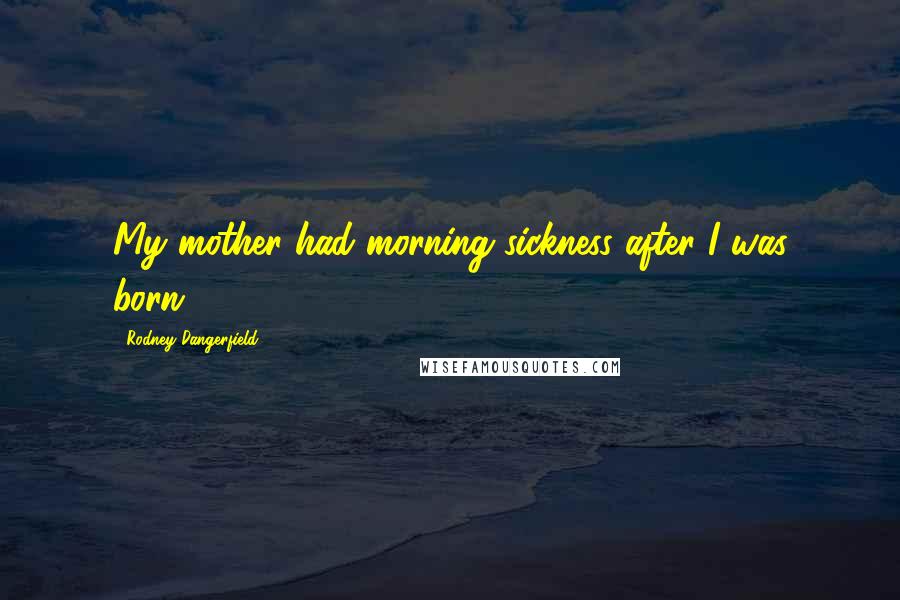 Rodney Dangerfield Quotes: My mother had morning sickness after I was born.