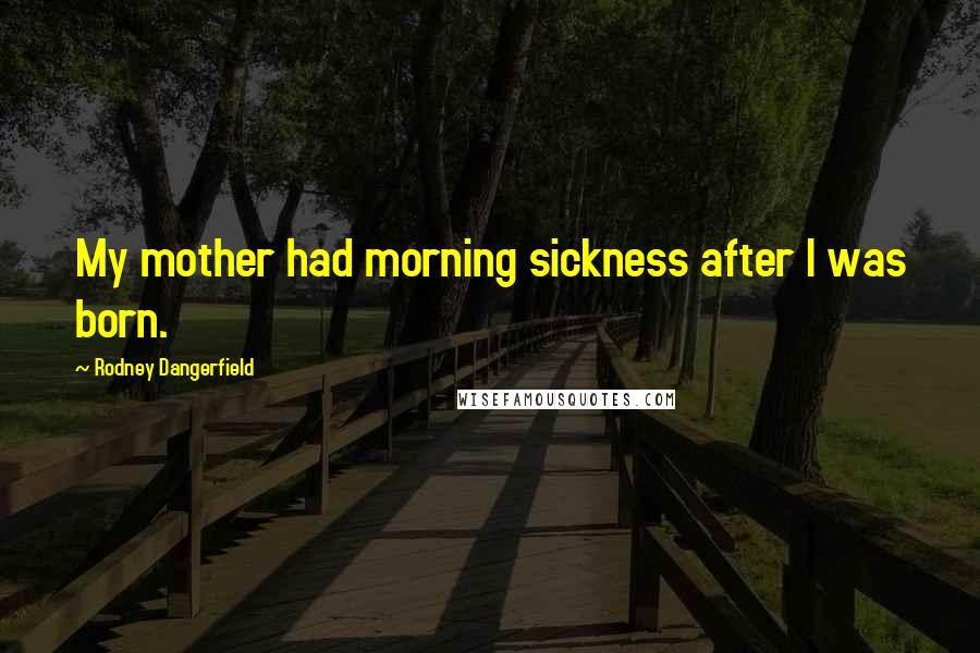 Rodney Dangerfield Quotes: My mother had morning sickness after I was born.