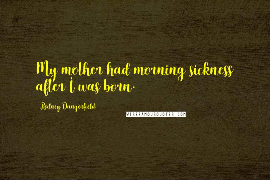 Rodney Dangerfield Quotes: My mother had morning sickness after I was born.