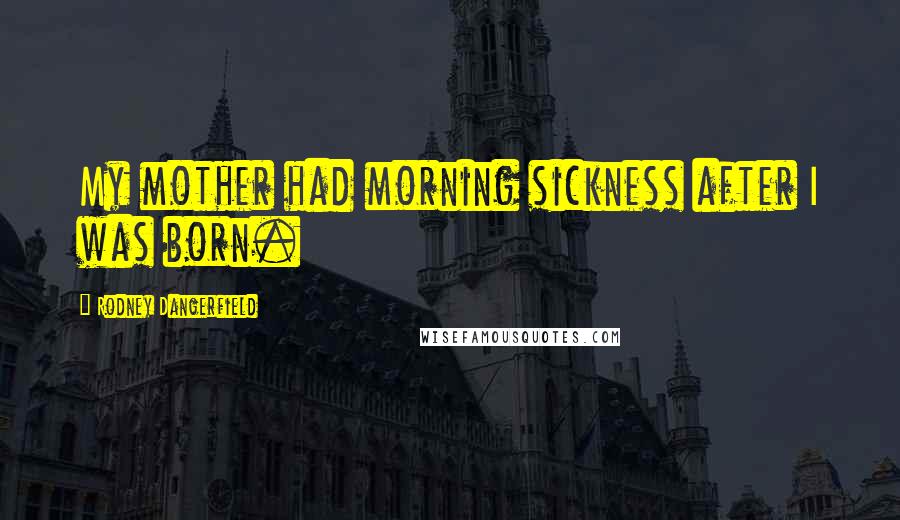 Rodney Dangerfield Quotes: My mother had morning sickness after I was born.