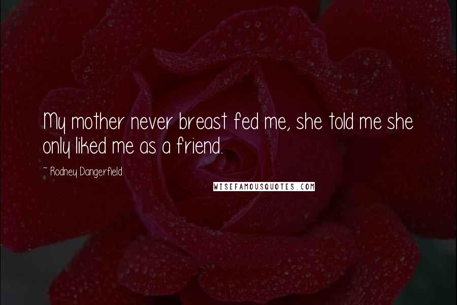 Rodney Dangerfield Quotes: My mother never breast fed me, she told me she only liked me as a friend.