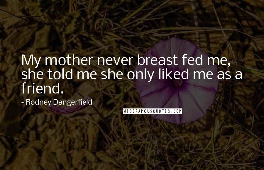 Rodney Dangerfield Quotes: My mother never breast fed me, she told me she only liked me as a friend.