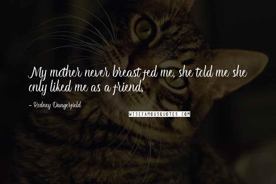 Rodney Dangerfield Quotes: My mother never breast fed me, she told me she only liked me as a friend.