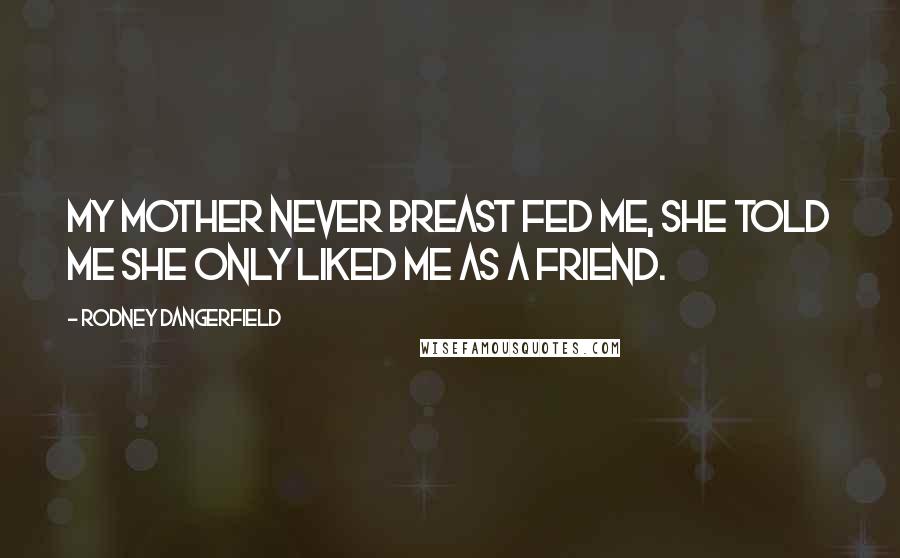 Rodney Dangerfield Quotes: My mother never breast fed me, she told me she only liked me as a friend.