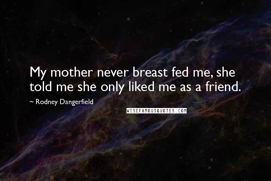 Rodney Dangerfield Quotes: My mother never breast fed me, she told me she only liked me as a friend.