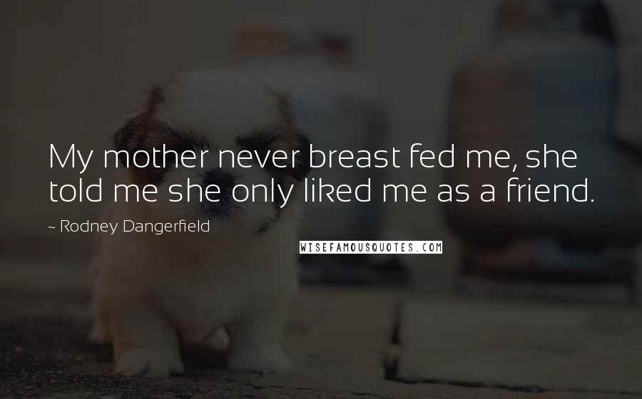 Rodney Dangerfield Quotes: My mother never breast fed me, she told me she only liked me as a friend.