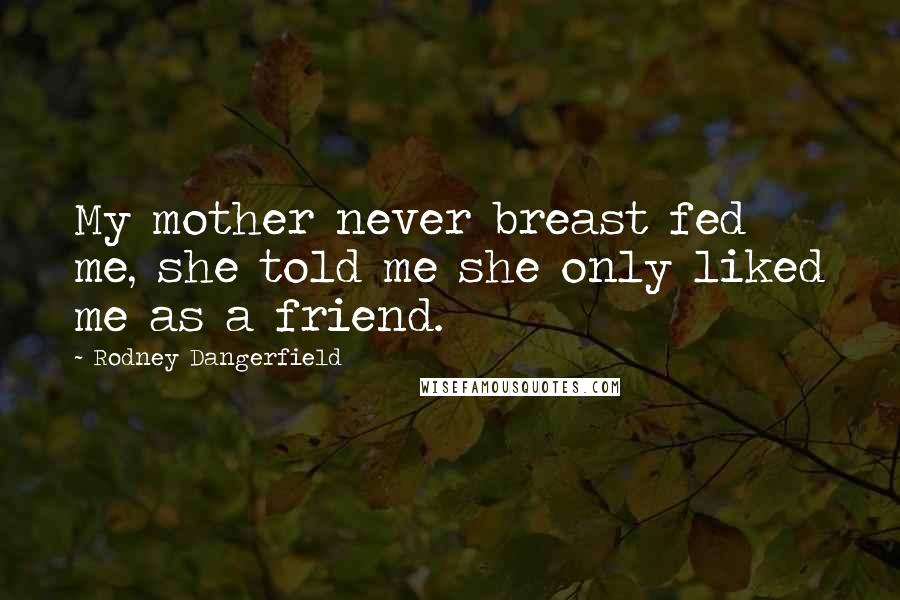 Rodney Dangerfield Quotes: My mother never breast fed me, she told me she only liked me as a friend.