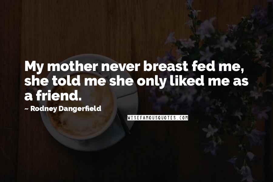 Rodney Dangerfield Quotes: My mother never breast fed me, she told me she only liked me as a friend.