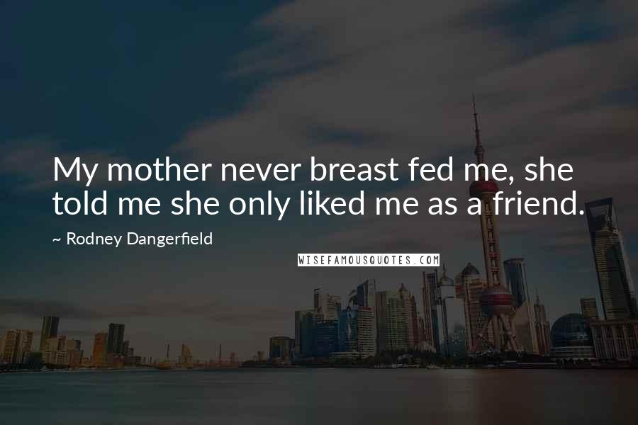 Rodney Dangerfield Quotes: My mother never breast fed me, she told me she only liked me as a friend.