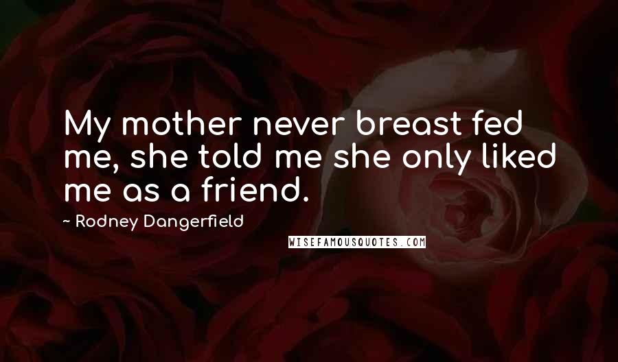 Rodney Dangerfield Quotes: My mother never breast fed me, she told me she only liked me as a friend.