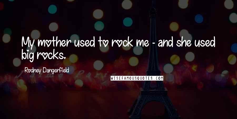Rodney Dangerfield Quotes: My mother used to rock me - and she used big rocks.