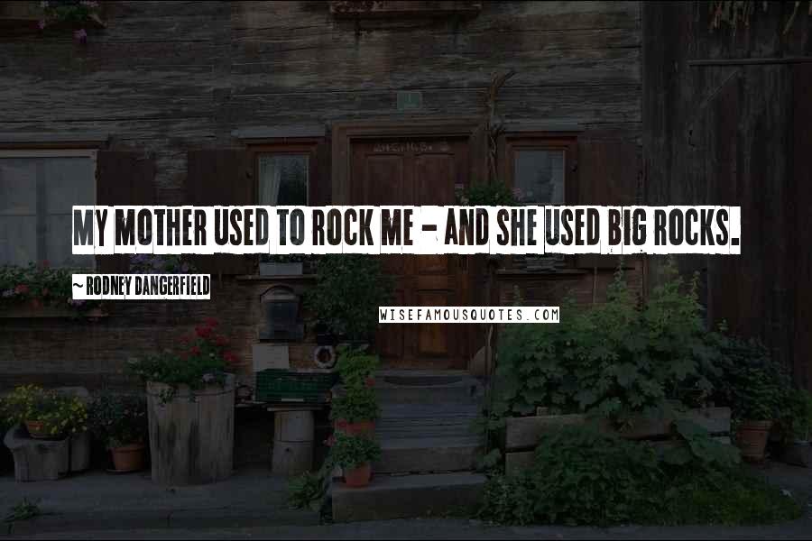 Rodney Dangerfield Quotes: My mother used to rock me - and she used big rocks.