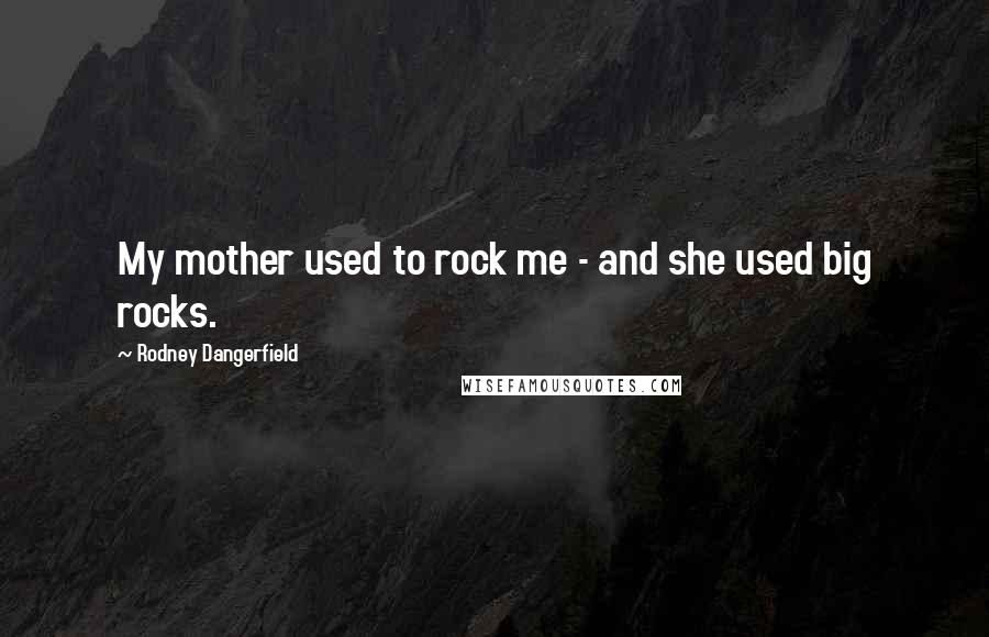 Rodney Dangerfield Quotes: My mother used to rock me - and she used big rocks.