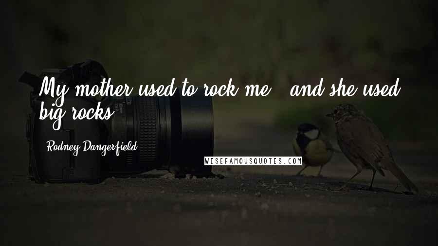 Rodney Dangerfield Quotes: My mother used to rock me - and she used big rocks.
