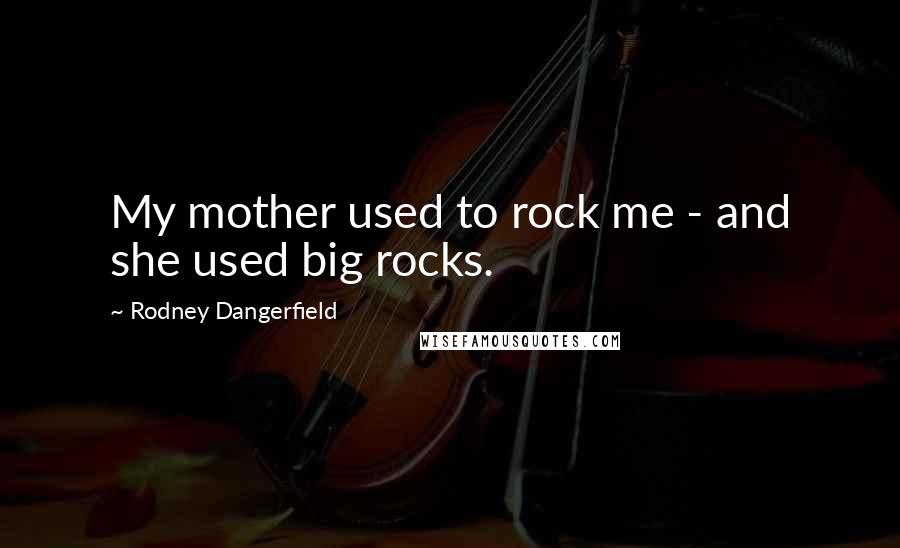 Rodney Dangerfield Quotes: My mother used to rock me - and she used big rocks.