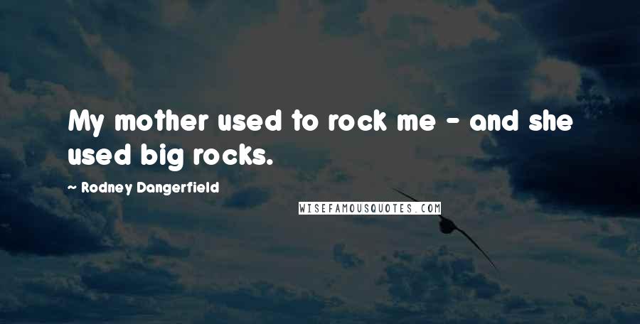 Rodney Dangerfield Quotes: My mother used to rock me - and she used big rocks.
