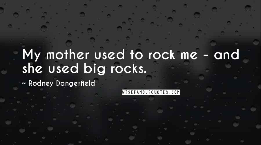 Rodney Dangerfield Quotes: My mother used to rock me - and she used big rocks.
