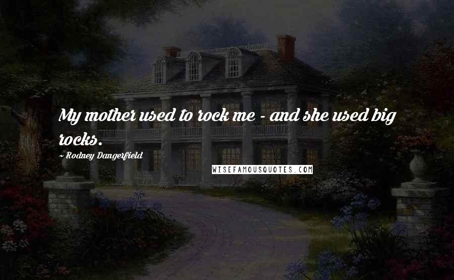 Rodney Dangerfield Quotes: My mother used to rock me - and she used big rocks.