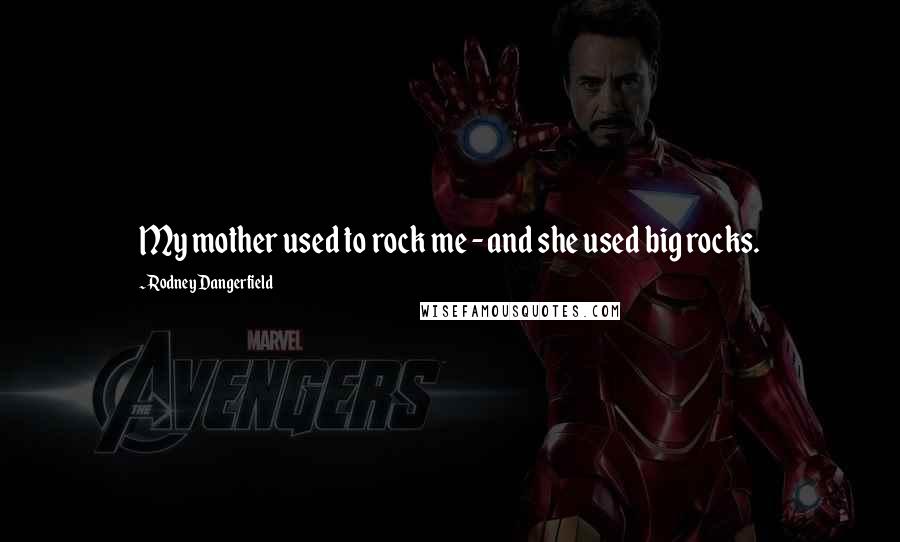 Rodney Dangerfield Quotes: My mother used to rock me - and she used big rocks.