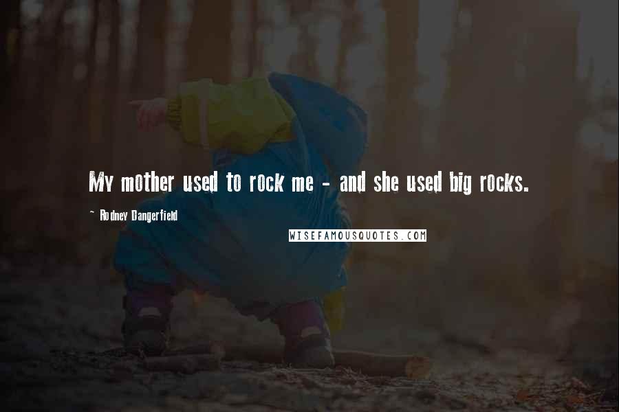 Rodney Dangerfield Quotes: My mother used to rock me - and she used big rocks.