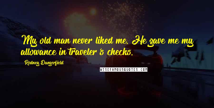 Rodney Dangerfield Quotes: My old man never liked me. He gave me my allowance in traveler's checks.
