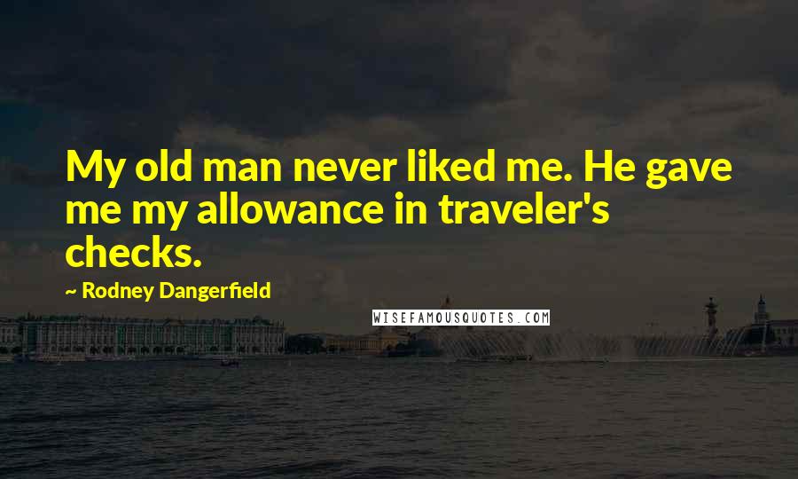 Rodney Dangerfield Quotes: My old man never liked me. He gave me my allowance in traveler's checks.